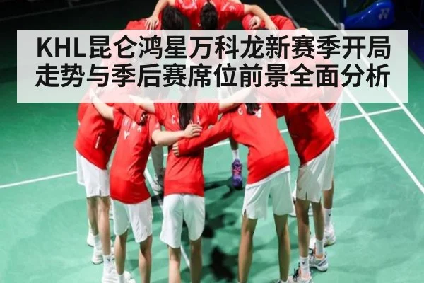 KHL昆仑鸿星万科龙新赛季开局走势与季后赛席位前景全面分析（kaiyun）