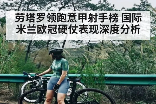劳塔罗领跑意甲射手榜 国际米兰欧冠硬仗表现深度分析