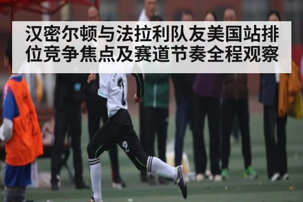 汉密尔顿与法拉利队友美国站排位竞争焦点及赛道节奏全程观察