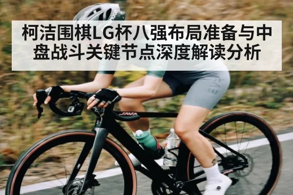 柯洁围棋LG杯八强布局准备与中盘战斗关键节点深度解读分析