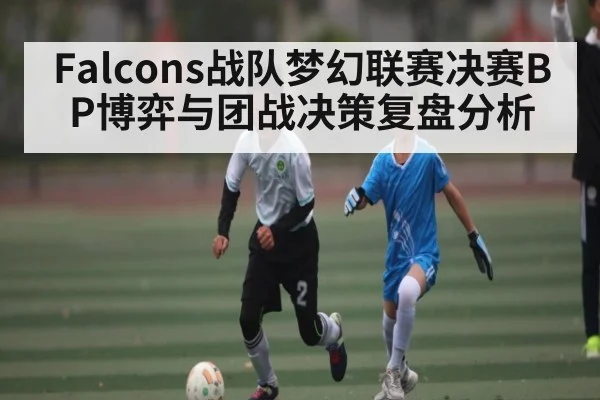 Falcons战队梦幻联赛决赛BP博弈与团战决策复盘分析